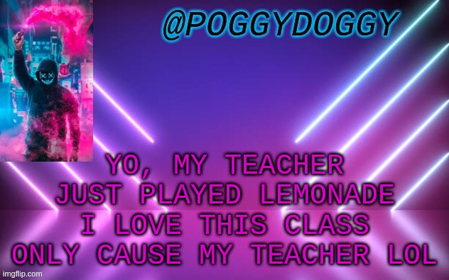 Poggydoggy temp | YO, MY TEACHER JUST PLAYED LEMONADE
I LOVE THIS CLASS ONLY CAUSE MY TEACHER LOL | image tagged in poggydoggy temp | made w/ Imgflip meme maker