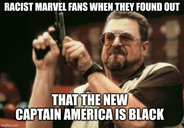 Am I The Only One Around Here Meme | RACIST MARVEL FANS WHEN THEY FOUND OUT; THAT THE NEW CAPTAIN AMERICA IS BLACK | image tagged in memes,am i the only one around here | made w/ Imgflip meme maker