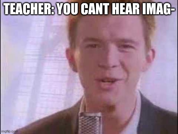 rick roll | TEACHER: YOU CANT HEAR IMAG- | image tagged in rick roll | made w/ Imgflip meme maker