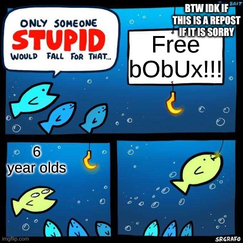 Only someone stupid would fall for that | BTW IDK IF THIS IS A REPOST IF IT IS SORRY; Free bObUx!!! 6 year olds | image tagged in only someone stupid would fall for that | made w/ Imgflip meme maker