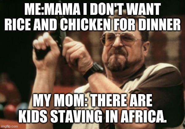 Why it always gotta be rice and chicken? | ME:MAMA I DON'T WANT RICE AND CHICKEN FOR DINNER; MY MOM: THERE ARE KIDS STAVING IN AFRICA. | image tagged in memes,am i the only one around here | made w/ Imgflip meme maker
