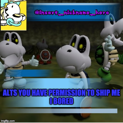 moderator tell me the name | ALTS YOU HAVE PERMISSION TO SHIP ME
I BORED | image tagged in insert_nickname_here new | made w/ Imgflip meme maker