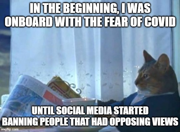 Cat newspaper | IN THE BEGINNING, I WAS ONBOARD WITH THE FEAR OF COVID UNTIL SOCIAL MEDIA STARTED BANNING PEOPLE THAT HAD OPPOSING VIEWS | image tagged in cat newspaper | made w/ Imgflip meme maker