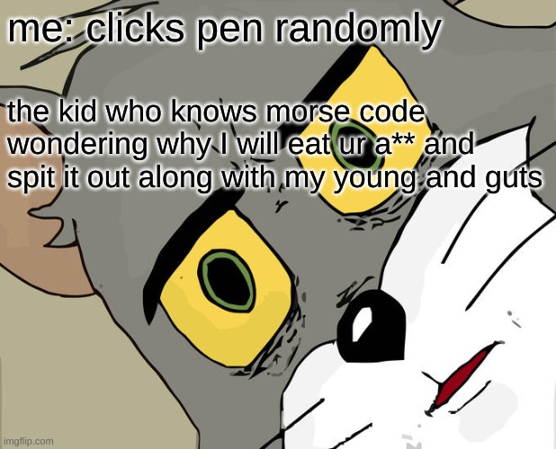 :/ :/ :/ | me: clicks pen randomly; the kid who knows morse code wondering why I will eat ur a** and spit it out along with my toung and guts | image tagged in memes,unsettled tom,funny,morse code,certified bruh moment,help me | made w/ Imgflip meme maker