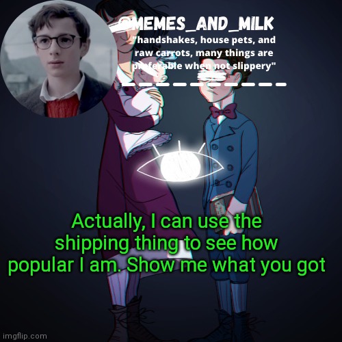 Memes_and_milk Template-Fondue | Actually, I can use the shipping thing to see how popular I am. Show me what you got | image tagged in memes_and_milk template-fondue,oh wow are you actually reading these tags | made w/ Imgflip meme maker