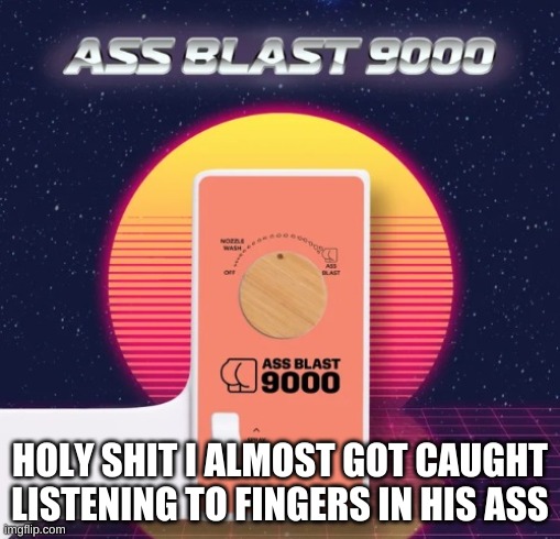 Ass Blast 9000 | HOLY SHIT I ALMOST GOT CAUGHT LISTENING TO FINGERS IN HIS ASS | image tagged in ass blast 9000 | made w/ Imgflip meme maker