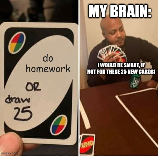 25 or homework | MY BRAIN:; do homework; I WOULD BE SMART, IF NOT FOR THESE 25 NEW CARDS! | image tagged in memes | made w/ Imgflip meme maker