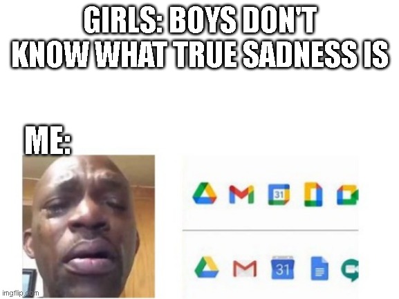 GIRLS: BOYS DON'T KNOW WHAT TRUE SADNESS IS; ME: | image tagged in old google images | made w/ Imgflip meme maker