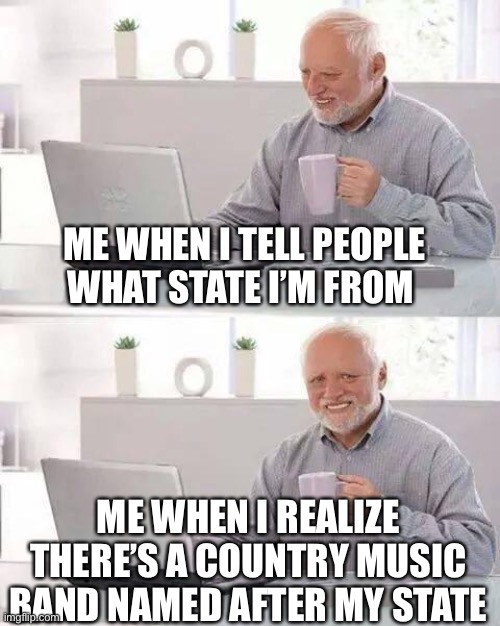 Hide the Pain Harold Meme | ME WHEN I TELL PEOPLE WHAT STATE I’M FROM; ME WHEN I REALIZE THERE’S A COUNTRY MUSIC BAND NAMED AFTER MY STATE | image tagged in memes,hide the pain harold,oh wow are you actually reading these tags | made w/ Imgflip meme maker