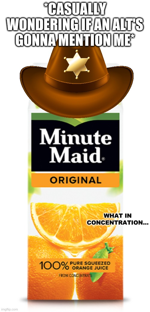 What in concentration... | *CASUALLY WONDERING IF AN ALT'S GONNA MENTION ME* | image tagged in what in concentration | made w/ Imgflip meme maker