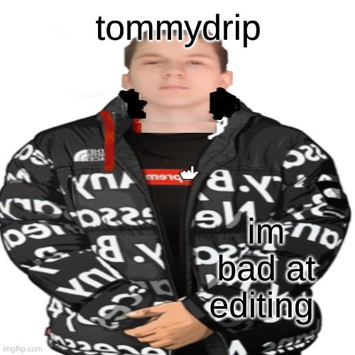 tommydrip |  tommydrip; im bad at editing | image tagged in memes | made w/ Imgflip meme maker