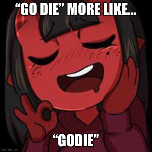 WHO AGREE’S | “GO DIE” MORE LIKE... “GODIE” | image tagged in meru just right | made w/ Imgflip meme maker