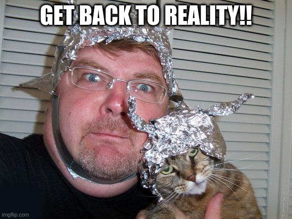 tin foil hat | GET BACK TO REALITY!! | image tagged in tin foil hat | made w/ Imgflip meme maker