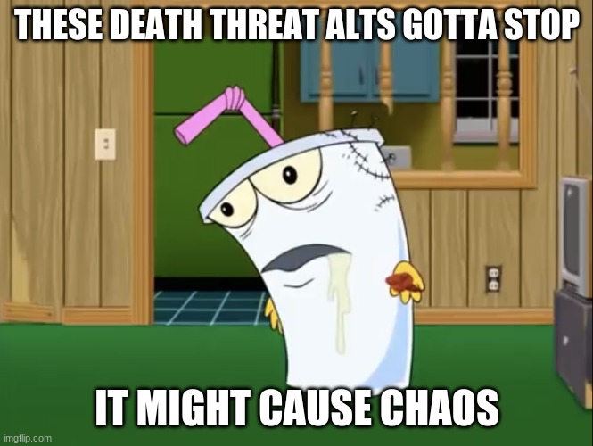 Master Shake with Brain Surgery | THESE DEATH THREAT ALTS GOTTA STOP; IT MIGHT CAUSE CHAOS | image tagged in master shake with brain surgery | made w/ Imgflip meme maker