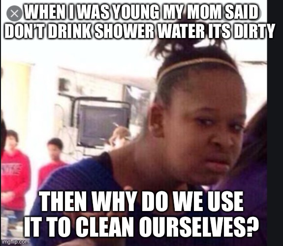 Life | WHEN I WAS YOUNG MY MOM SAID DON’T DRINK SHOWER WATER ITS DIRTY; THEN WHY DO WE USE IT TO CLEAN OURSELVES? | image tagged in confused gandalf | made w/ Imgflip meme maker