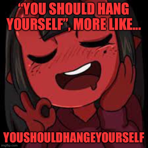 Put under square man XD | “YOU SHOULD HANG YOURSELF”, MORE LIKE... YOUSHOULDHANGEYOURSELF | image tagged in meru just right | made w/ Imgflip meme maker