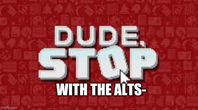 please- | WITH THE ALTS- | image tagged in dude stop | made w/ Imgflip meme maker