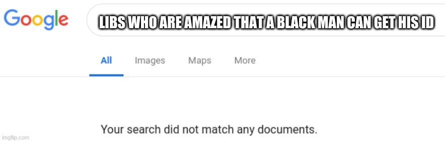 Google No Results | LIBS WHO ARE AMAZED THAT A BLACK MAN CAN GET HIS ID | image tagged in google no results | made w/ Imgflip meme maker