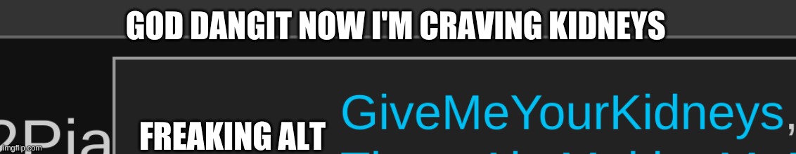 :( i have to wait a month to eat them | GOD DANGIT NOW I'M CRAVING KIDNEYS; FREAKING ALT | made w/ Imgflip meme maker