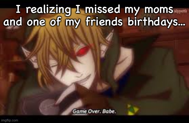 Game over | I realizing I missed my moms and one of my friends birthdays... | image tagged in game over babe | made w/ Imgflip meme maker