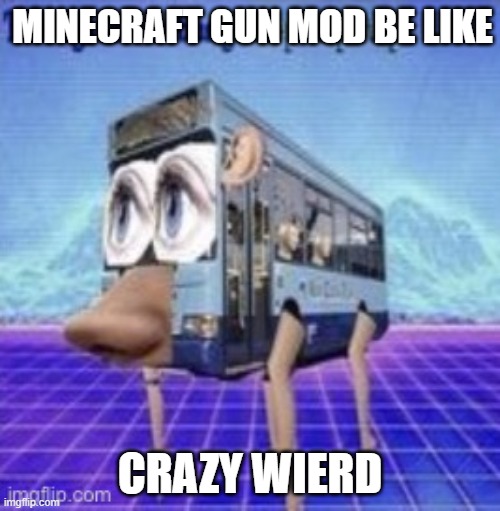 OH NO | MINECRAFT GUN MOD BE LIKE; CRAZY WIERD | image tagged in the legs on the bus go step step | made w/ Imgflip meme maker