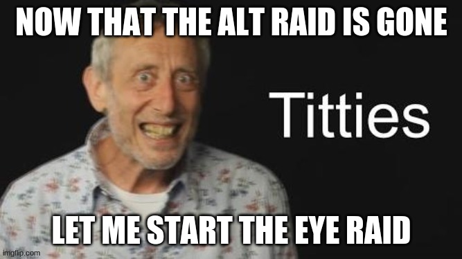 Micheal Rosen titties | NOW THAT THE ALT RAID IS GONE; LET ME START THE EYE RAID | image tagged in micheal rosen no context | made w/ Imgflip meme maker