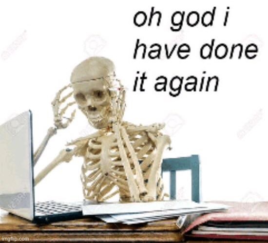 Oh god I have done it again | image tagged in oh god i have done it again | made w/ Imgflip meme maker