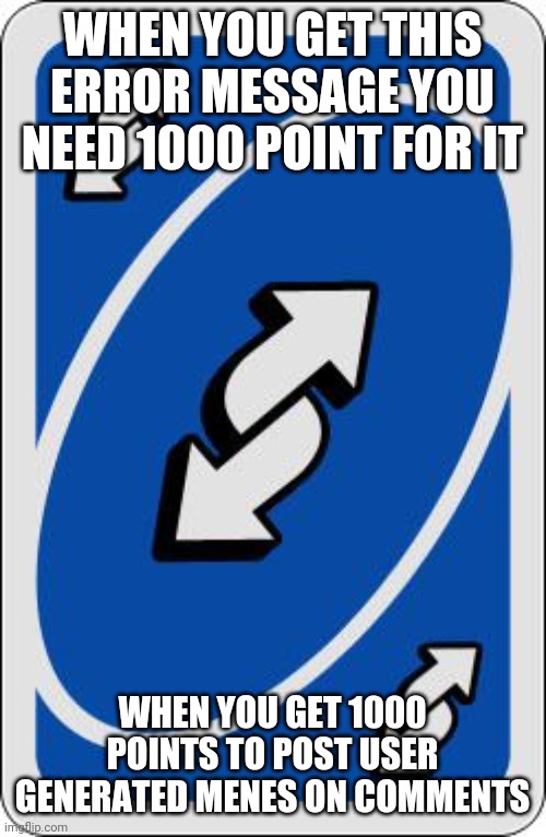 uno reverse card | WHEN YOU GET THIS ERROR MESSAGE YOU NEED 1000 POINT FOR IT; WHEN YOU GET 1000 POINTS TO POST USER GENERATED MENES ON COMMENTS | image tagged in uno reverse card | made w/ Imgflip meme maker