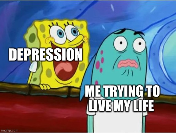 Spongebob yelling | DEPRESSION; ME TRYING TO LIVE MY LIFE | image tagged in spongebob yelling | made w/ Imgflip meme maker