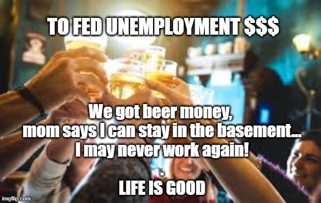 Life is Good | TO FED UNEMPLOYMENT $$$; We got beer money, 
mom says I can stay in the basement...
I may never work again!
.
LIFE IS GOOD | image tagged in federal money,unemployment,politics | made w/ Imgflip meme maker