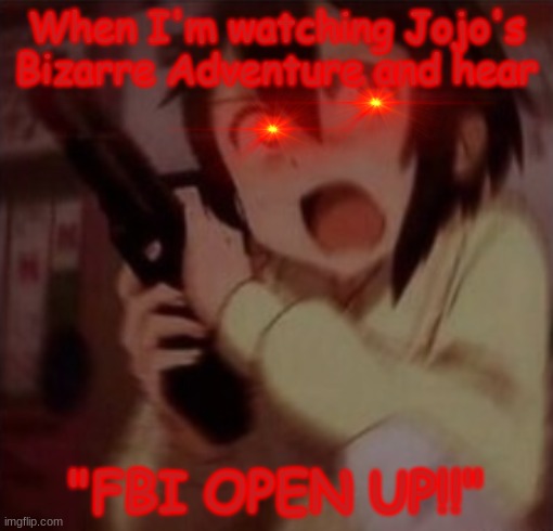 When I'm watching Jojo's Bizarre Adventure and hear "FBI OPEN UP!!" | When I'm watching Jojo's Bizarre Adventure and hear; "FBI OPEN UP!!" | made w/ Imgflip meme maker