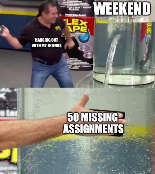 Flex Tape | WEEKEND; HANGING OUT WITH MY FRIENDS; 50 MISSING
 ASSIGNMENTS | image tagged in flex tape | made w/ Imgflip meme maker