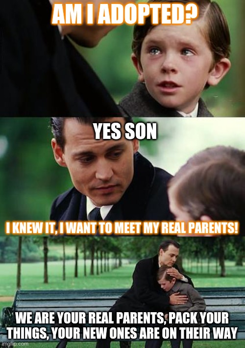 Meme | AM I ADOPTED? YES SON; I KNEW IT, I WANT TO MEET MY REAL PARENTS! WE ARE YOUR REAL PARENTS, PACK YOUR THINGS, YOUR NEW ONES ARE ON THEIR WAY | image tagged in memes,finding neverland,adopted,father,son,father to son | made w/ Imgflip meme maker