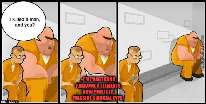 -Breaking physics laws. | -I'M PRACTICING PARKOUR'S ELEMENTS HOW PUBLICLY, MASSIVE SUICIDAL TYPE. | image tagged in prisoners blank,parkour,gun laws,public,stereotypes,go away | made w/ Imgflip meme maker