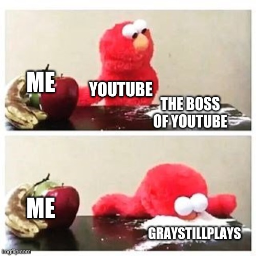 elmo cocaine | ME; YOUTUBE; THE BOSS OF YOUTUBE; ME; GRAYSTILLPLAYS | image tagged in elmo cocaine | made w/ Imgflip meme maker