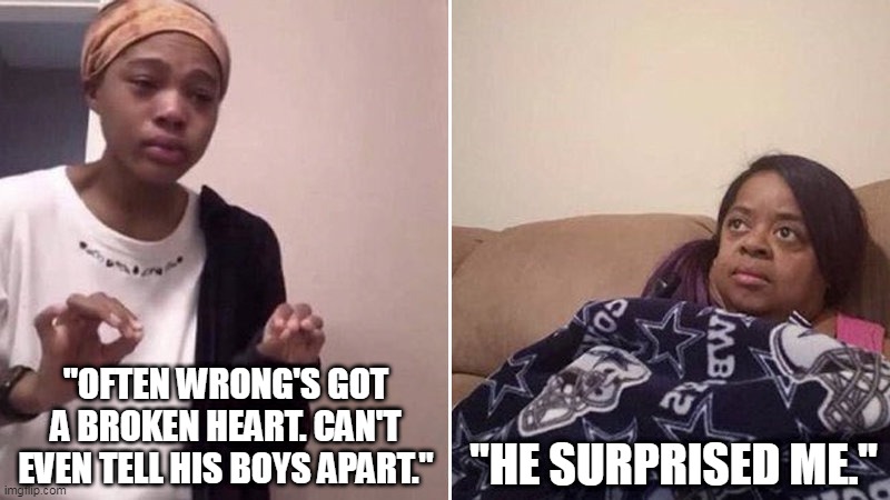 Me explaining to my mom | "OFTEN WRONG'S GOT A BROKEN HEART. CAN'T EVEN TELL HIS BOYS APART."; "HE SURPRISED ME." | image tagged in me explaining to my mom | made w/ Imgflip meme maker