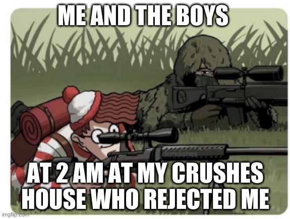 waldo sniper | ME AND THE BOYS; AT 2 AM AT MY CRUSHES HOUSE WHO REJECTED ME | image tagged in waldo sniper | made w/ Imgflip meme maker