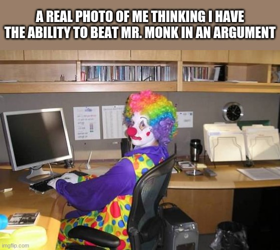 idk im bored | A REAL PHOTO OF ME THINKING I HAVE THE ABILITY TO BEAT MR. MONK IN AN ARGUMENT | image tagged in clown computer | made w/ Imgflip meme maker
