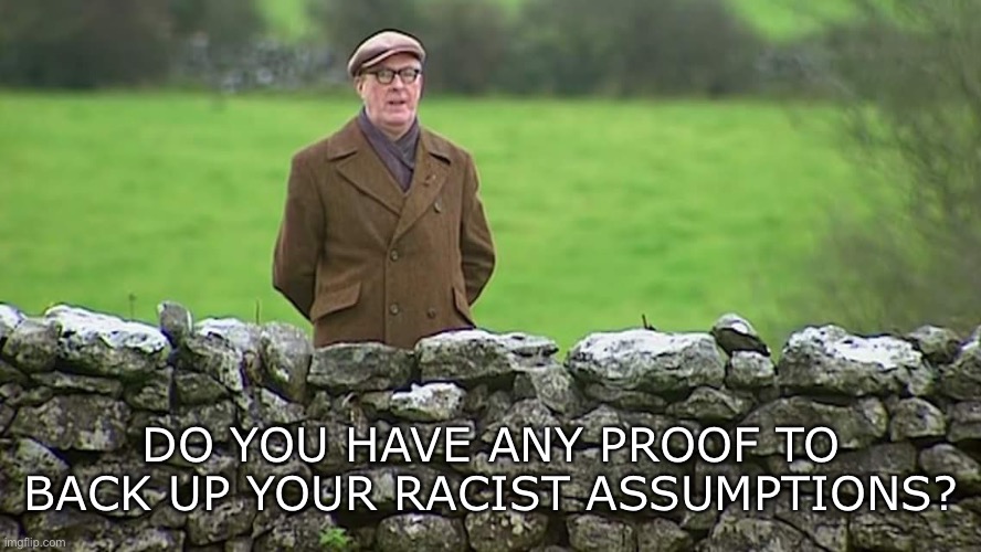 DO YOU HAVE ANY PROOF TO BACK UP YOUR RACIST ASSUMPTIONS? | image tagged in racist father ted | made w/ Imgflip meme maker