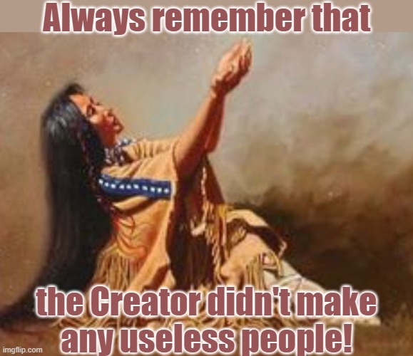 Everyone has something, even if you haven't recognized it yet |  Always remember that; the Creator didn't make
any useless people! | image tagged in praying native woman,faith in humanity,self esteem,depression,recovery | made w/ Imgflip meme maker
