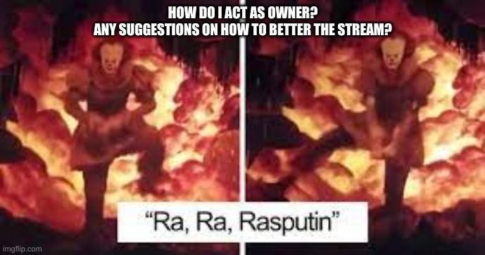 Ra Ra | HOW DO I ACT AS OWNER?
ANY SUGGESTIONS ON HOW TO BETTER THE STREAM? | image tagged in ra ra | made w/ Imgflip meme maker
