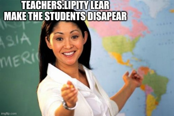 Unhelpful High School Teacher | TEACHERS:LIPITY LEAR MAKE THE STUDENTS DISAPEAR | image tagged in memes,unhelpful high school teacher | made w/ Imgflip meme maker