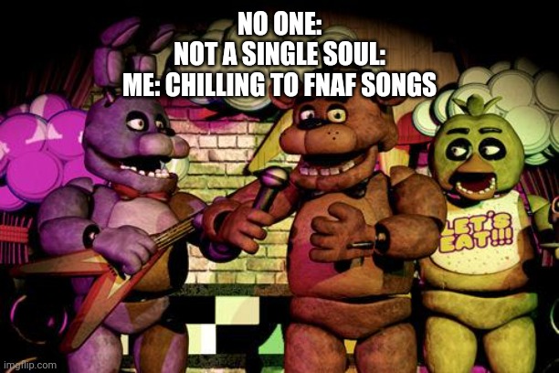 FNaF | NO ONE:
NOT A SINGLE SOUL:
ME: CHILLING TO FNAF SONGS | image tagged in fnaf | made w/ Imgflip meme maker