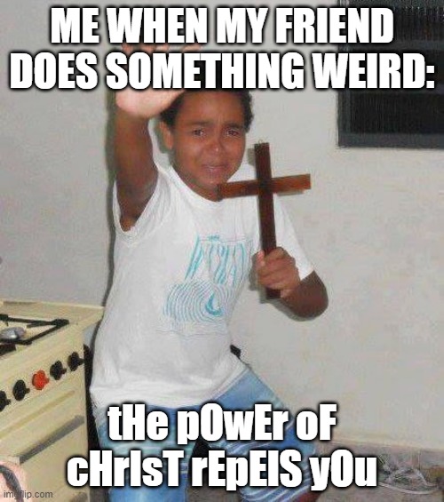 THE POWER OF CHRIST REPELS YOU | ME WHEN MY FRIEND DOES SOMETHING WEIRD:; tHe pOwEr oF cHrIsT rEpElS yOu | image tagged in crucifix boy | made w/ Imgflip meme maker