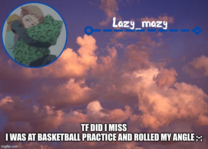 Lazy mazy | TF DID I MISS
I WAS AT BASKETBALL PRACTICE AND ROLLED MY ANGLE ;-; | image tagged in lazy mazy | made w/ Imgflip meme maker