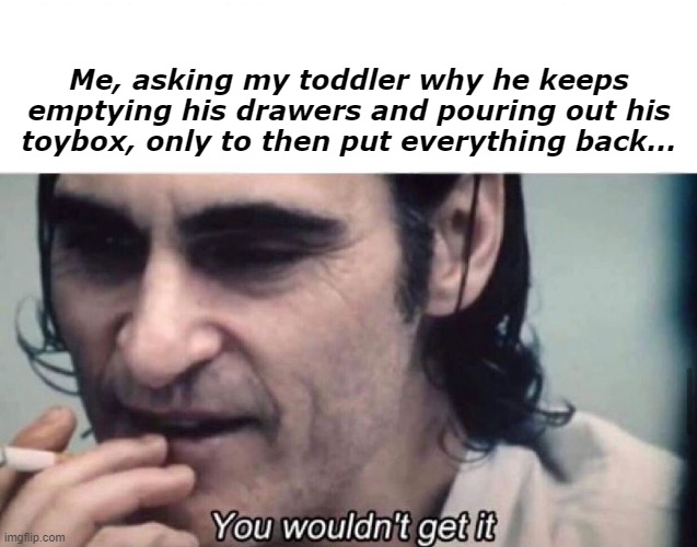 Parenting Toddlers Be Like |  Me, asking my toddler why he keeps emptying his drawers and pouring out his toybox, only to then put everything back... | image tagged in joker,toddler,parenting,fatherhood | made w/ Imgflip meme maker