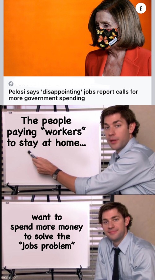 The government is here to help. | The people paying “workers” to stay at home... want to spend more money to solve the “jobs problem” | image tagged in smug jim explains,politics lol,memes | made w/ Imgflip meme maker