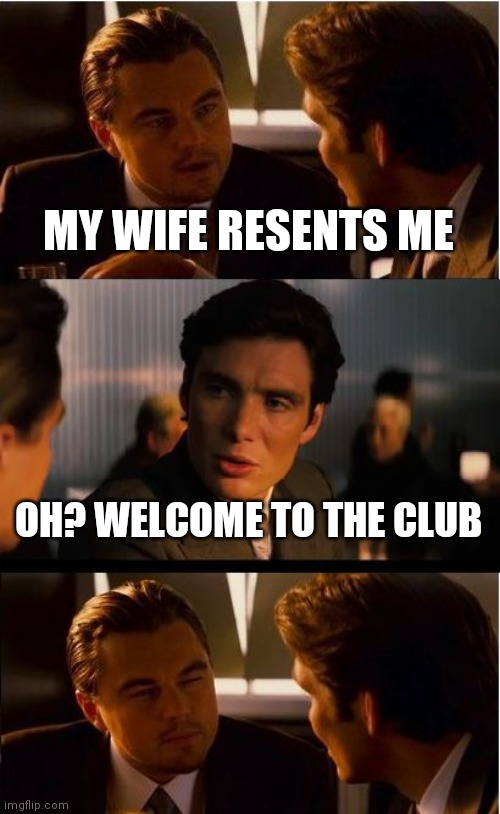 Wife hates you, or is she cheating with your friend | MY WIFE RESENTS ME; OH? WELCOME TO THE CLUB | image tagged in memes,inception | made w/ Imgflip meme maker