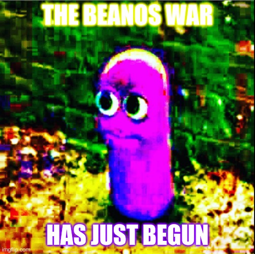 beanos | THE BEANOS WAR; HAS JUST BEGUN | image tagged in beanos | made w/ Imgflip meme maker
