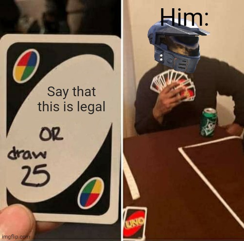 What do he should say? | Him:; Say that this is legal | image tagged in memes,uno draw 25 cards | made w/ Imgflip meme maker